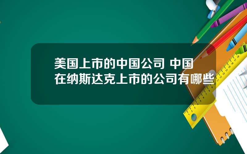 美国上市的中国公司 中国在纳斯达克上市的公司有哪些